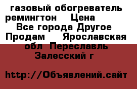 газовый обогреватель ремингтон  › Цена ­ 4 000 - Все города Другое » Продам   . Ярославская обл.,Переславль-Залесский г.